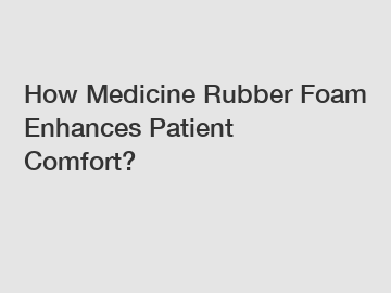 How Medicine Rubber Foam Enhances Patient Comfort?