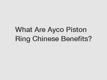 What Are Ayco Piston Ring Chinese Benefits?