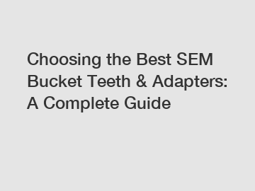 Choosing the Best SEM Bucket Teeth & Adapters: A Complete Guide