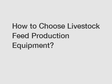 How to Choose Livestock Feed Production Equipment?