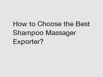 How to Choose the Best Shampoo Massager Exporter?
