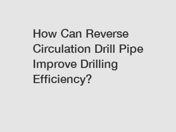 How Can Reverse Circulation Drill Pipe Improve Drilling Efficiency?