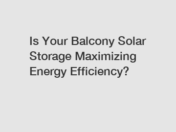 Is Your Balcony Solar Storage Maximizing Energy Efficiency?