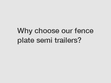 Why choose our fence plate semi trailers?