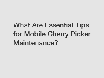 What Are Essential Tips for Mobile Cherry Picker Maintenance?