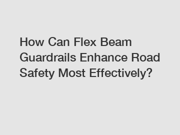 How Can Flex Beam Guardrails Enhance Road Safety Most Effectively?