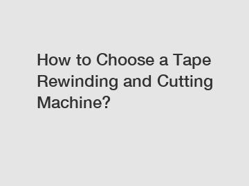 How to Choose a Tape Rewinding and Cutting Machine?