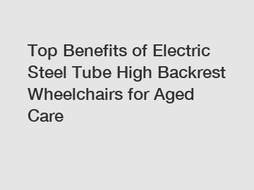 Top Benefits of Electric Steel Tube High Backrest Wheelchairs for Aged Care