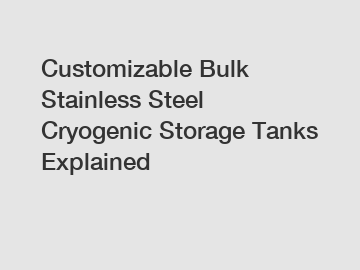 Customizable Bulk Stainless Steel Cryogenic Storage Tanks Explained