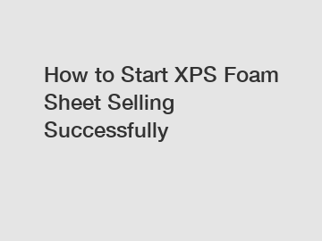 How to Start XPS Foam Sheet Selling Successfully