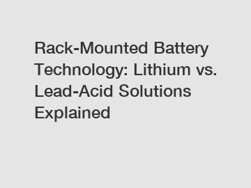 Rack-Mounted Battery Technology: Lithium vs. Lead-Acid Solutions Explained