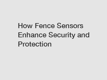 How Fence Sensors Enhance Security and Protection