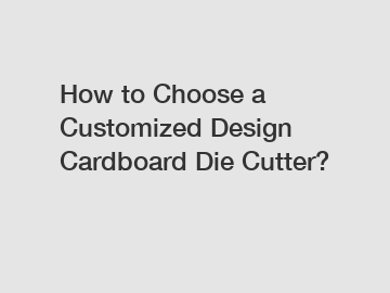 How to Choose a Customized Design Cardboard Die Cutter?