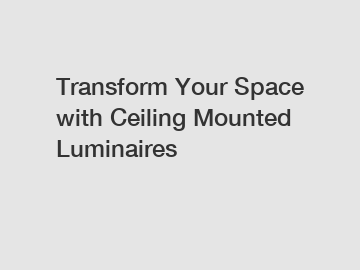 Transform Your Space with Ceiling Mounted Luminaires