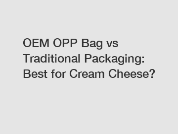 OEM OPP Bag vs Traditional Packaging: Best for Cream Cheese?