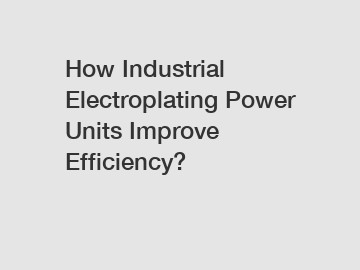 How Industrial Electroplating Power Units Improve Efficiency?