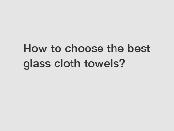 How to choose the best glass cloth towels?