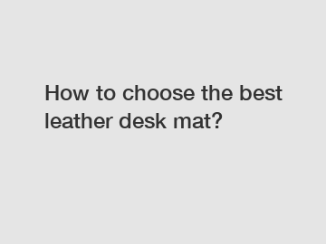 How to choose the best leather desk mat?