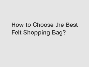 How to Choose the Best Felt Shopping Bag?