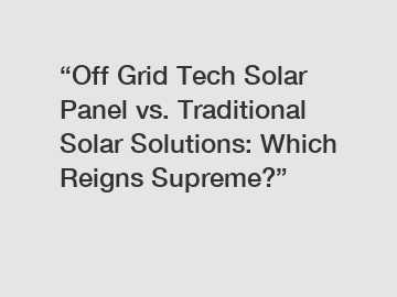 “Off Grid Tech Solar Panel vs. Traditional Solar Solutions: Which Reigns Supreme?”
