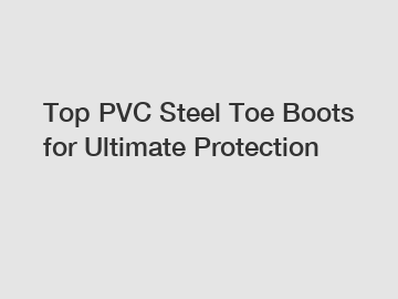 Top PVC Steel Toe Boots for Ultimate Protection