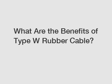 What Are the Benefits of Type W Rubber Cable?
