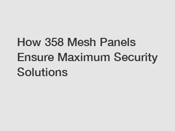 How 358 Mesh Panels Ensure Maximum Security Solutions