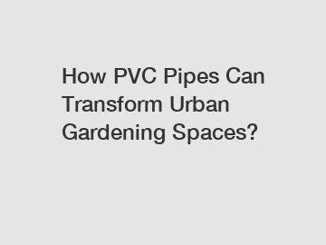 How PVC Pipes Can Transform Urban Gardening Spaces?