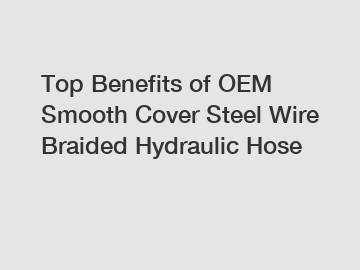 Top Benefits of OEM Smooth Cover Steel Wire Braided Hydraulic Hose
