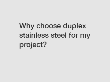 Why choose duplex stainless steel for my project?