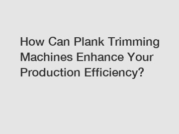 How Can Plank Trimming Machines Enhance Your Production Efficiency?