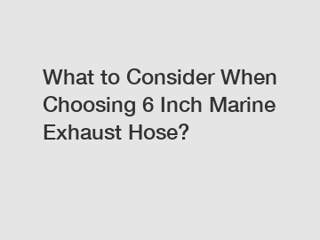 What to Consider When Choosing 6 Inch Marine Exhaust Hose?