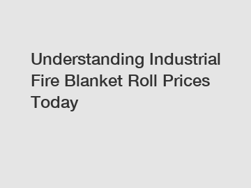 Understanding Industrial Fire Blanket Roll Prices Today