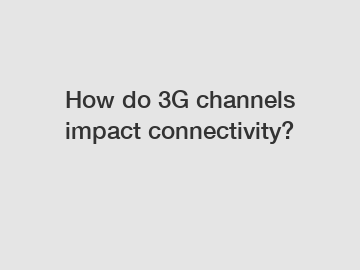 How do 3G channels impact connectivity?