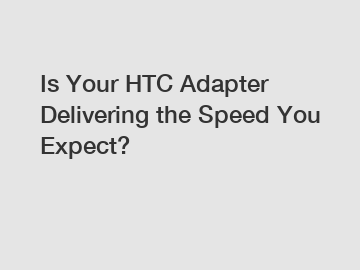 Is Your HTC Adapter Delivering the Speed You Expect?