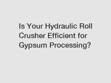 Is Your Hydraulic Roll Crusher Efficient for Gypsum Processing?