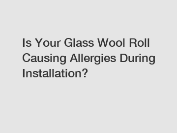 Is Your Glass Wool Roll Causing Allergies During Installation?