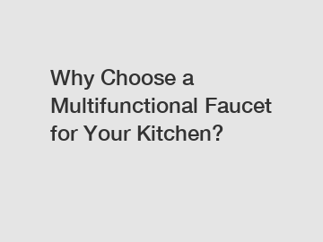 Why Choose a Multifunctional Faucet for Your Kitchen?