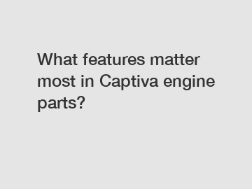 What features matter most in Captiva engine parts?