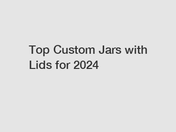 Top Custom Jars with Lids for 2024