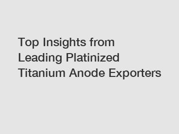Top Insights from Leading Platinized Titanium Anode Exporters