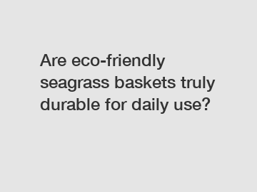 Are eco-friendly seagrass baskets truly durable for daily use?