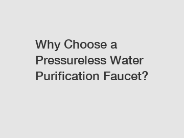 Why Choose a Pressureless Water Purification Faucet?