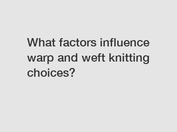 What factors influence warp and weft knitting choices?