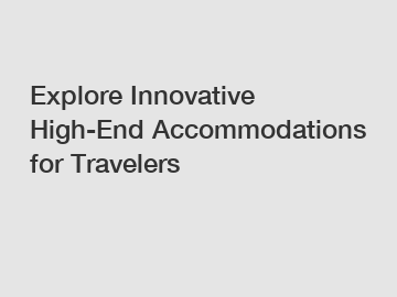 Explore Innovative High-End Accommodations for Travelers