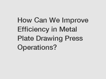 How Can We Improve Efficiency in Metal Plate Drawing Press Operations?
