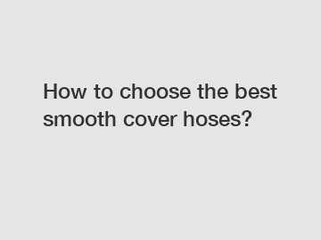 How to choose the best smooth cover hoses?