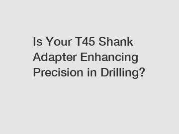 Is Your T45 Shank Adapter Enhancing Precision in Drilling?