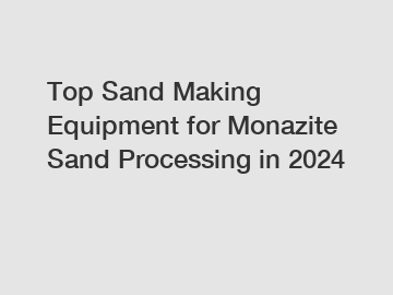 Top Sand Making Equipment for Monazite Sand Processing in 2024