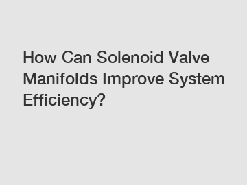 How Can Solenoid Valve Manifolds Improve System Efficiency?